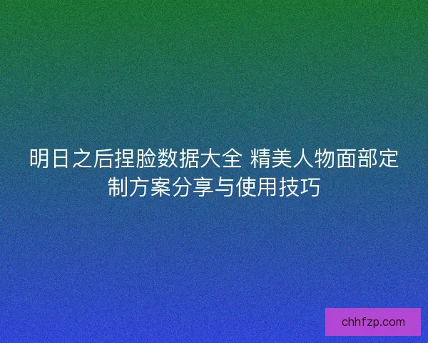 明日之后捏脸数据大全 精美人物面部定制方案分享与使用技巧
