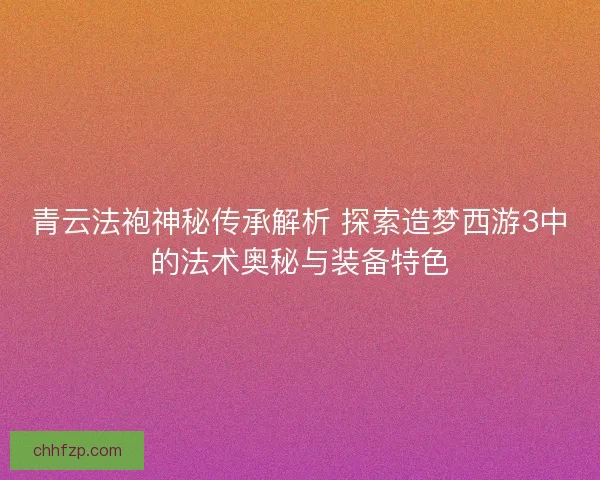 青云法袍神秘传承解析 探索造梦西游3中的法术奥秘与装备特色