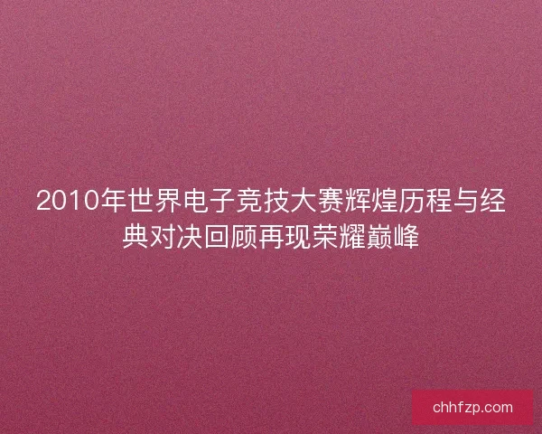 2010年世界电子竞技大赛辉煌历程与经典对决回顾再现荣耀巅峰