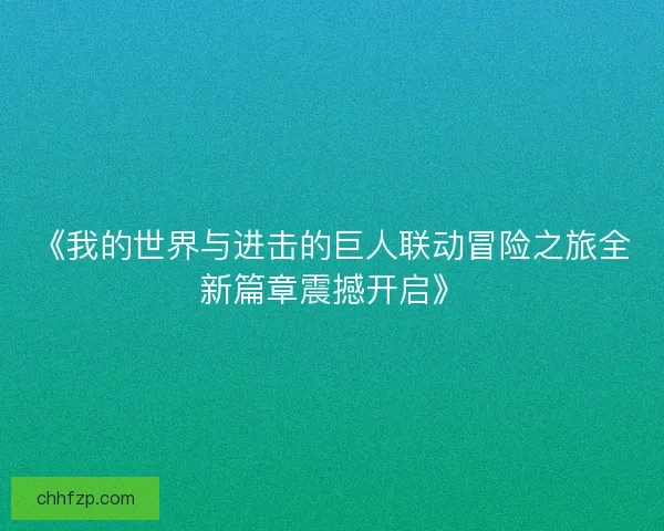 《我的世界与进击的巨人联动冒险之旅全新篇章震撼开启》