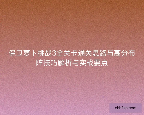 保卫萝卜挑战3全关卡通关思路与高分布阵技巧解析与实战要点