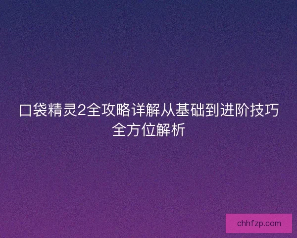 口袋精灵2全攻略详解从基础到进阶技巧全方位解析