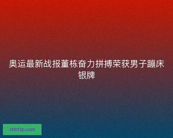 奥运最新战报董栋奋力拼搏荣获男子蹦床银牌