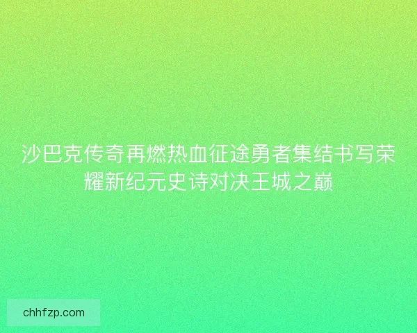 沙巴克传奇再燃热血征途勇者集结书写荣耀新纪元史诗对决王城之巅