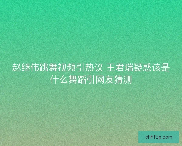 赵继伟跳舞视频引热议 王君瑞疑惑该是什么舞蹈引网友猜测